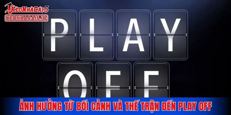 Ảnh hưởng từ bối cảnh và thế trận hiện lại đến cược play off