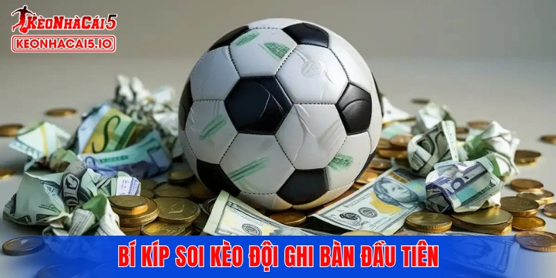Bí kíp soi kèo đội ghi bàn đầu tiên