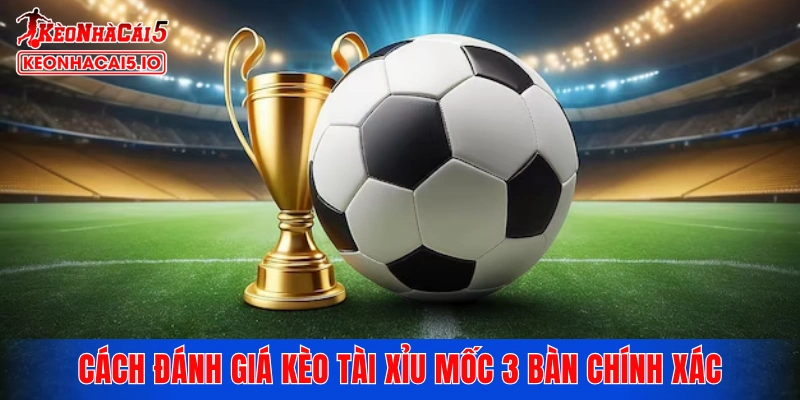 Cách đánh giá kèo tài xỉu mốc 3 bàn chính xác và thông minh