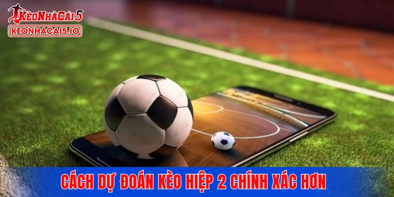 Cách dự đoán kèo hiệp 2 chính xác hơn