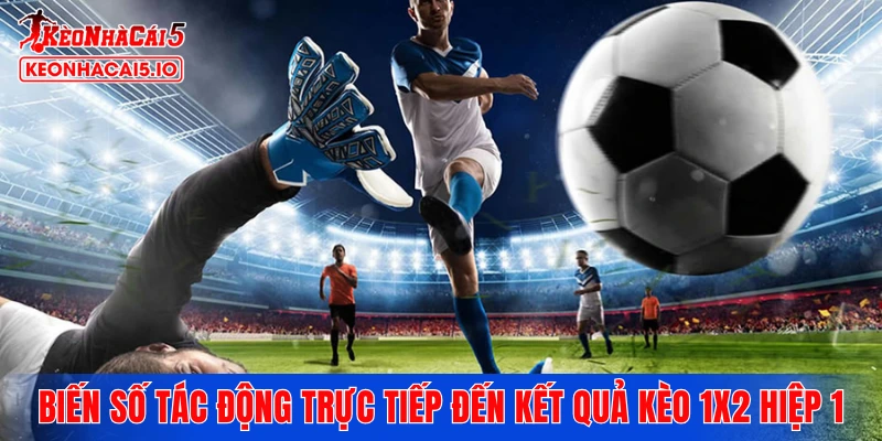 Những biến số tác động trực tiếp đến kết quả kèo 1X2 hiệp 1