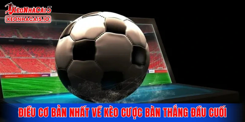 Những điều cơ bản nhất về kèo cược bàn thắng đầu cuối